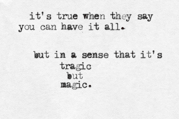 it's true when they say you can have it all. but in a sense that it's tragic but magic.