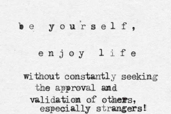 b e y o u r s e l f e n j o y l i f e without constantly seeking the approval and validation of others, especially strangers! , 