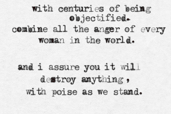 with centuries of being objectified. combine all the anger of every woman in the world. and i assure you it will destroy anything , with poise as we stand. 