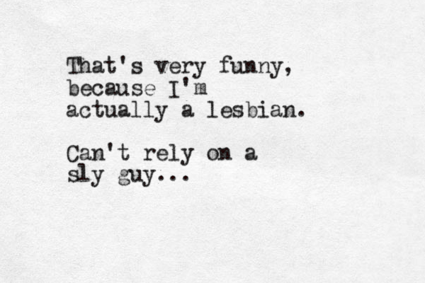 That's very funny, because I'm actually a lesbian. Can't rely on a sly guy...