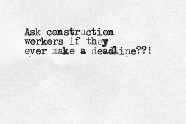 Ask construction workers if they ever make a deadline??! 