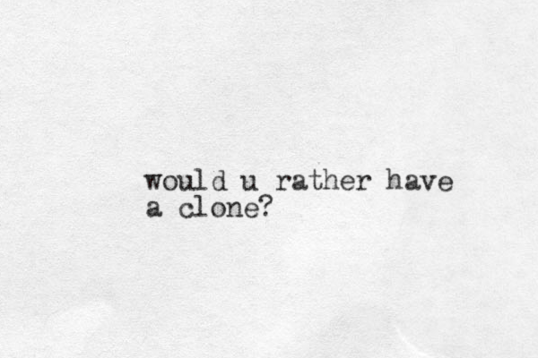 would u rather have a clone?