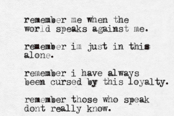remember me when the world speaks against me. remember im just in this alone. remember i have always been cursed by this loyalty. remember those who speak dont really know.