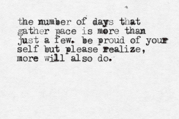 the number of days that gather pace is more than just a few. be proud of your self but please realize, more will also do. 
