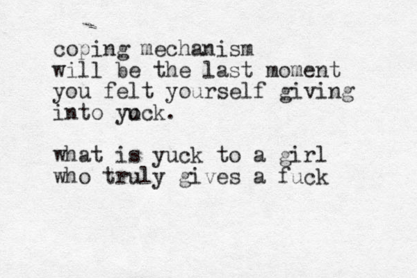 coping mechanism will be the last moment you felt you rself giving into yo uck. what is yuck to a girl who truly gives a fuck