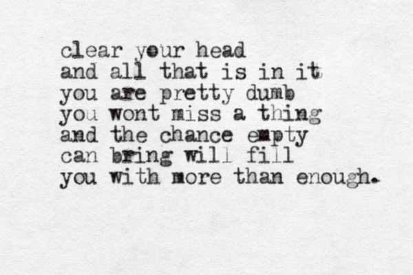 clear your head and all that is in it you are pretty dumb you wont miss a thing and the chance empty can bring will fill you with more than enough. 
