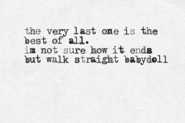 the very last one is the best of all. im not sure how it enda s s but walk straight babydoll 