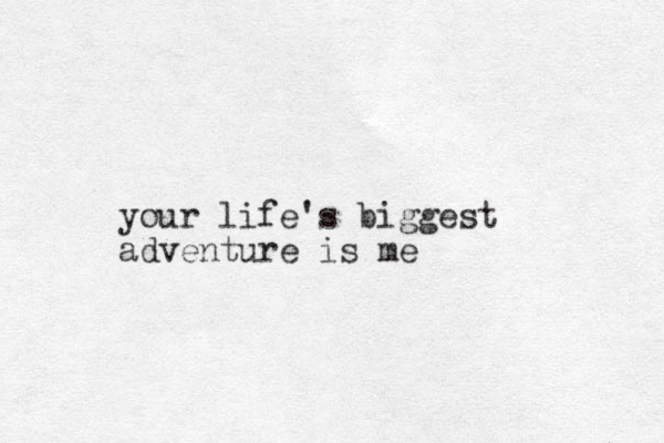 your life's biggest adventure is me