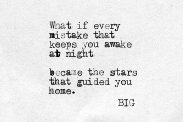 What if every mistake that keeps you awake ar t t t night became the stars that guided you home. BIG 