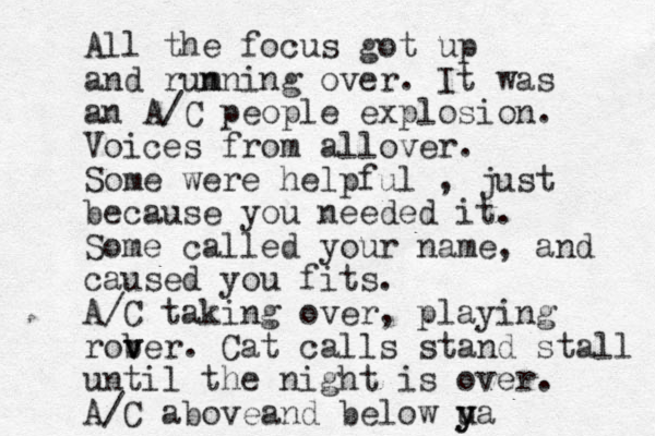 All the focus got up and rum nning over. It was an A/C people explosion. Voices from allover. Some were helpful , just because you needed it. Some called your name, and caused you fits. A/C taking over, playing rob ver v . Cat calls stand stall until the night is over. A/C aboveand below ua y y