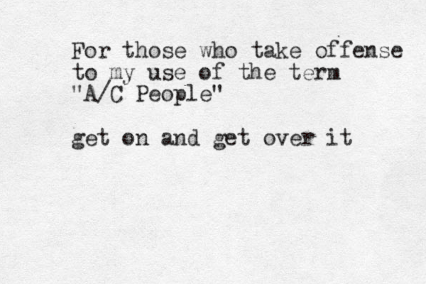 For those who take offense to my use of the term "A/C People" get on and get over it 