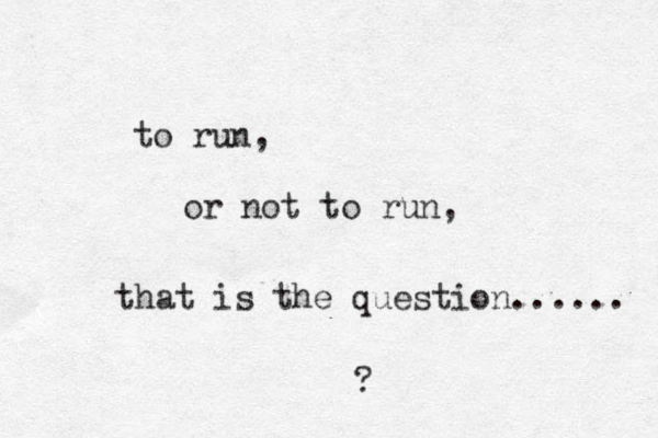 to run, or not to run, that is the question...... ?
