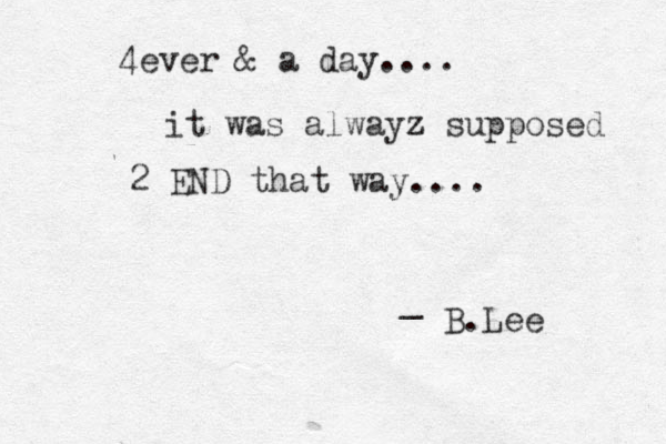 4ever & a day.... it was alwayz z supposed 2 END that way.... _ B.Lee 