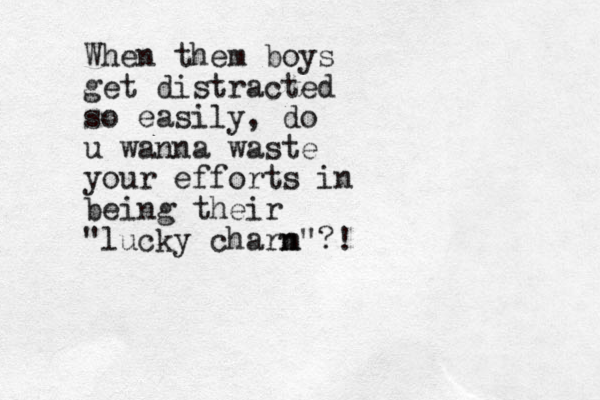 When them boys get distracted so easily, do u wanna waste your efforts in being their "lucky charn m"?!