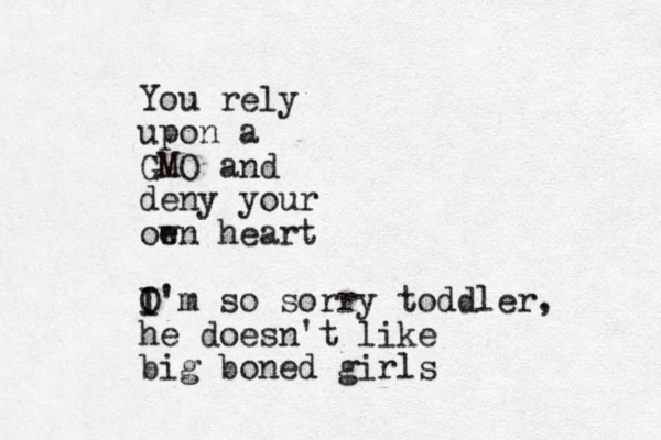 You rely upon a GMO and deny your oe wn heart O I I'm so sorry toddler, he doesn't like big boned girls