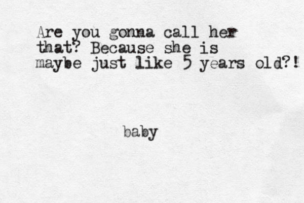 baby Are you gonna call her that? Because she is maybe just like 5 years old?! 