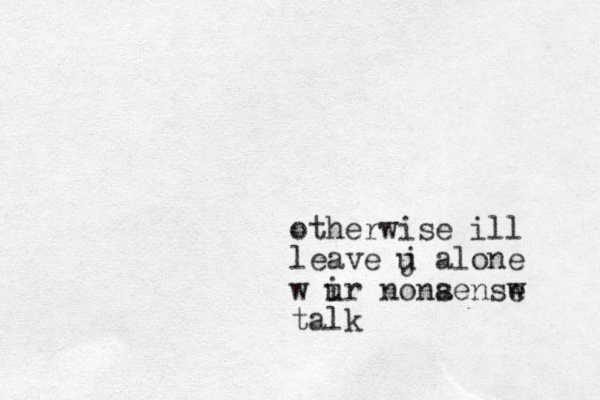otherwise ill leave j u alone w i ur nona sensw e talk