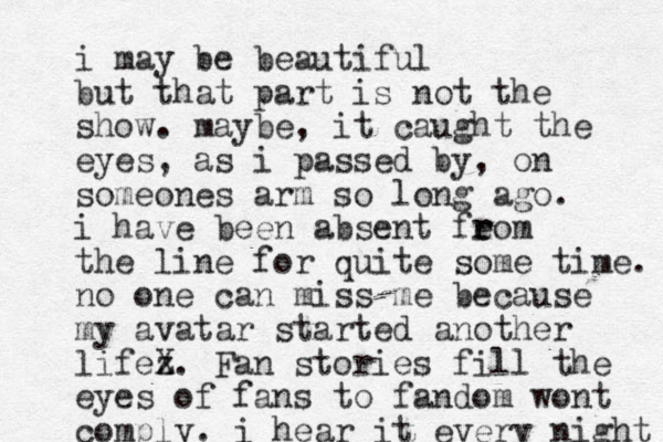 i may be beautiful but that part is not the show. maybe, it caught the eyes, as i passed by, on someones arm so long ago. i have been absent feom r r the line for quite some time. no one can miss me because m y avatar started another lifez X. Fan stories fill the eyes of fans to fandom wont comply. i hear it every night 