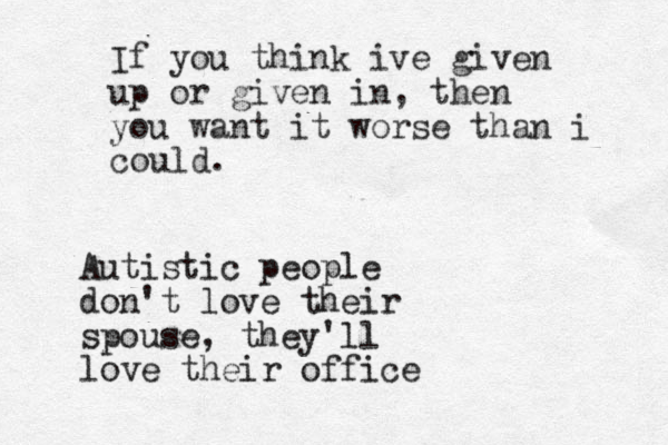 If you think ive given up or given in, then you want it worse than i could. Autistic people don't love their spouse, they'll love their office