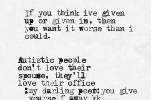 If you think ive given up or given in, then you want it worse than i could. Autistic people don't love their spouse, they'll love their office my darling poer t: : you give yourself away kk