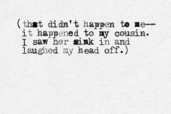 (thst didn't a happen to me-- it happened to my cousin. I saw her sink in and laughed my head off.)