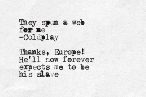 They spun a web for me -Coldplay Thanks, Europe! He'll now forever expects me to be his slave 