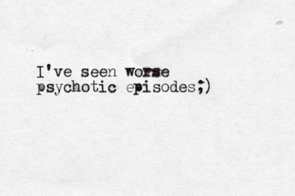 I've seen worse psychotic episodes;)