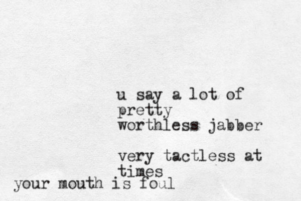 u say a lot of pretty worthless jabber very tactless at times your mouth is foul