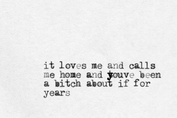 it loves me and calls me home and tou y y y y ve been a bitch about if for years