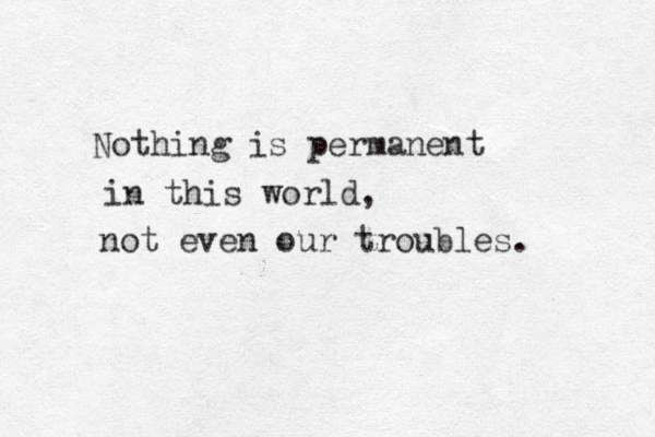 Nothing is permanent in this world, not even our troubles. 