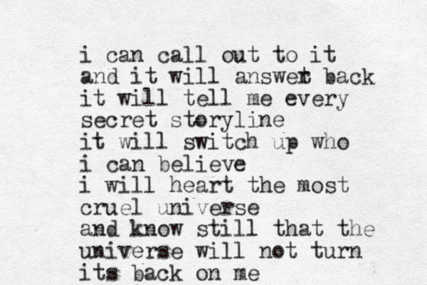 i can call out to it and it will answet r back it will tell me every secret storyline it will switch up who i can believe i will heart the most cruel universe and know still that the universe will not turn its back on me