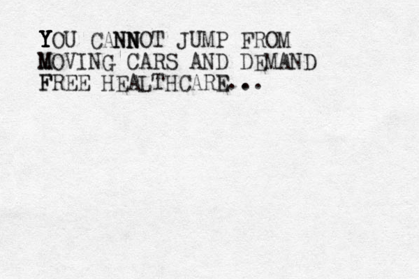 Y Y Y Y Y YOU CAN NN N N NOT JUMP FROM M MOVING CARS AND DEMAND F FREE HEALTHCARE E.. ..
