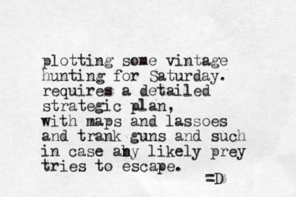 plotting some vintage hunting for Saturday. requires a detailed strategic plan, with maps and lassoes and trank guns and such in case ab ny likely prey tries to escape. =D 