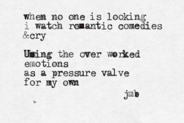 when no one is looking i watch romantic comedies &cry Using the over worked emotions as a pressure valve for my own jmb