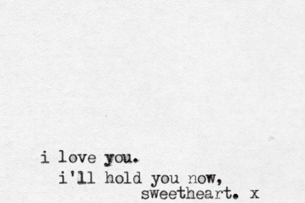 i love you. i'll hold you now, sweetheart. x