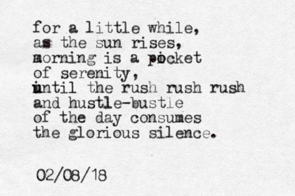 for a little while, as the sun rises, a morning is a picket of serenity, intil u u l the rush rush rush and hustle l -bustle of the day consumes the glorious silence. o o 02/08/18