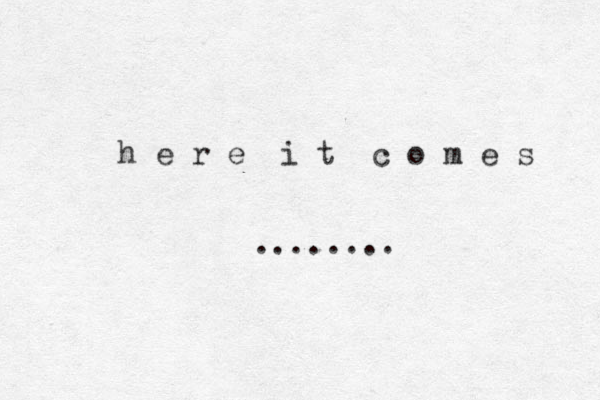 h e r e i t c o m e s ........