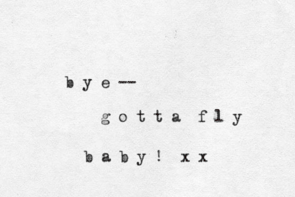 b y e -- g o t t a f l y b a b y ! x x 