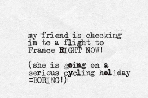 my friend is checking in to a flight to France RIGHT NOW! (she is going on a serious cu y ycling holiday =BORING!) 
