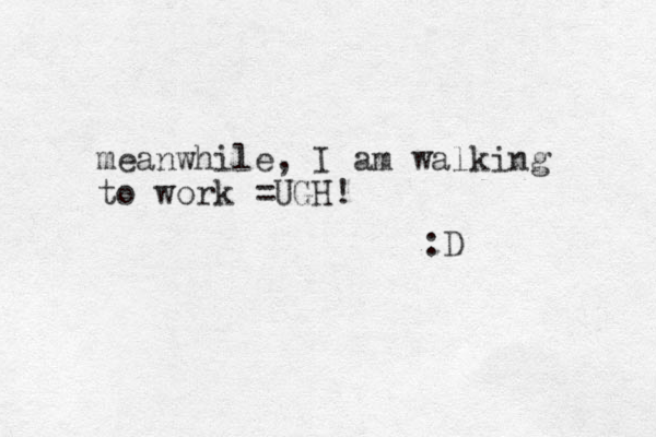 meanwhile, I am walking to work =UGH! :D