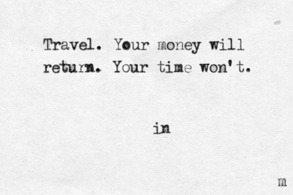 Travel. Your money will return. Your time won't. m in 