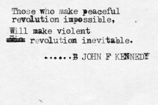Those who make peaceful revolution impossible, Will make violent vio - ---- ==== revolution inevitable. ......B = JOHN F KENNEDY 