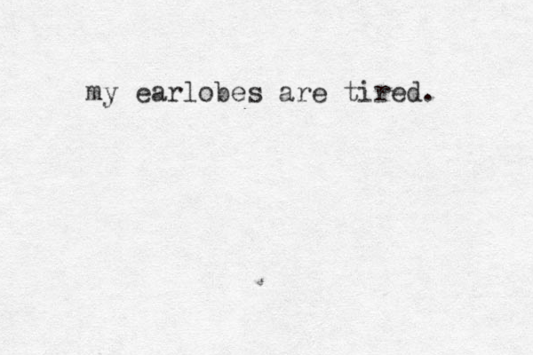 my earlobes are tired. 