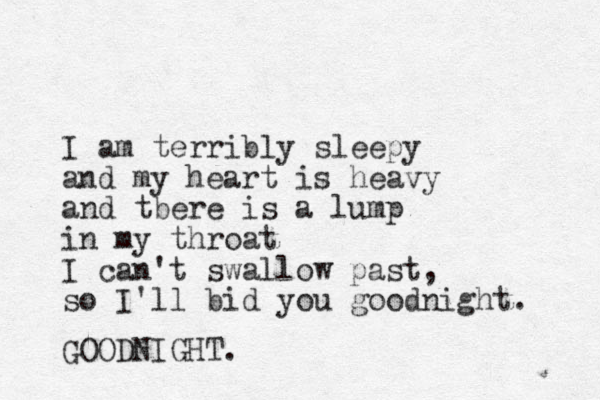 I am terribly sleepy and my heart is heavy and tbere is a lump in my throat I can't swallow past, so I'll bid you goodnight. GOODNIGHT. 