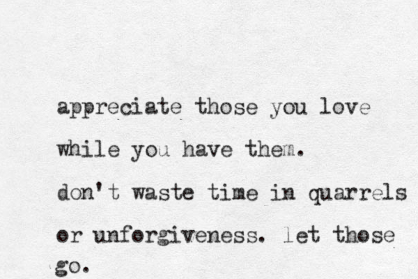 appreciate those you love while you have them. don't waste time in quarrels or unforg iveness. let those go. 