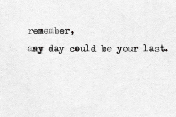 remember, any day could be your last. 