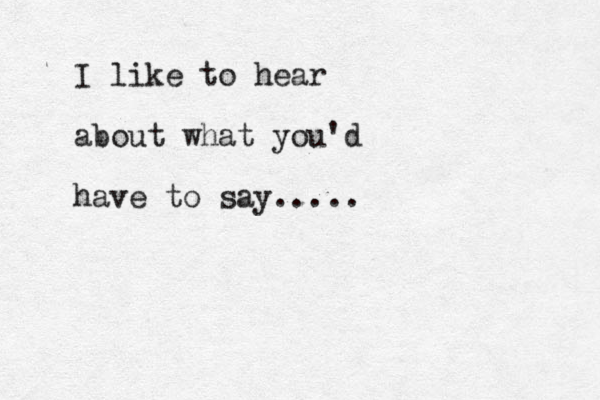 I like to hear about what you'd have to say.....