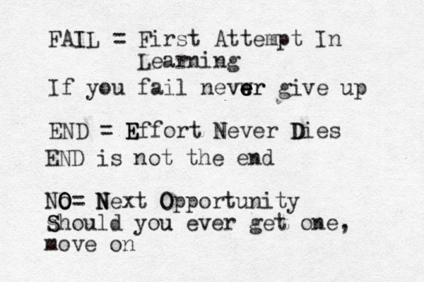 FAIL = First Attempt In Learning If you fail nevwr e e e er give up END = Effort Never Dies D N E E END is not the end No O O O= N N Next O Opportunity s S Should you u ever get one , move on 