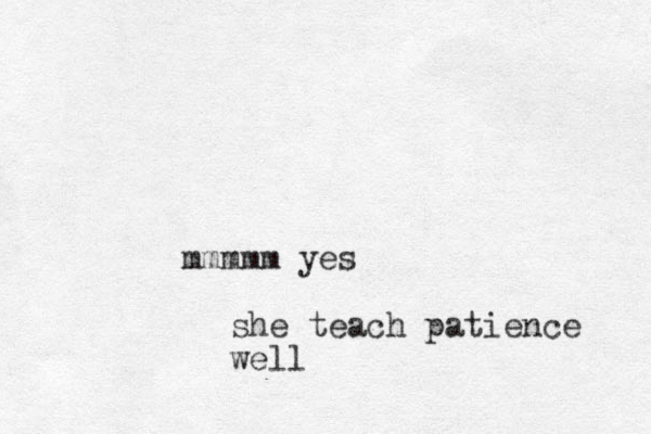 mmmmm yes she teach patience well