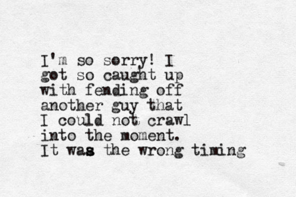 I'm so sorry! I got so caught up with fending off another guy that I could not crawl into the moment. It waa s s the wrong timing